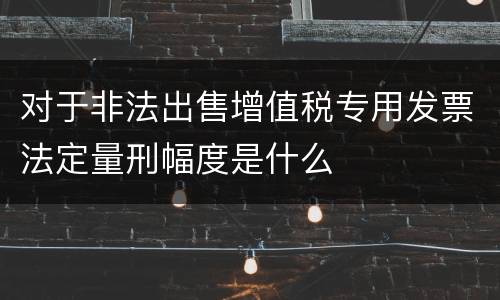 对于非法出售增值税专用发票法定量刑幅度是什么