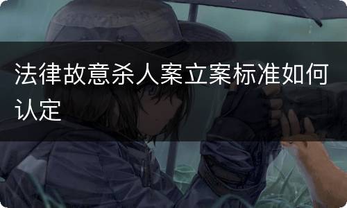 法律故意杀人案立案标准如何认定
