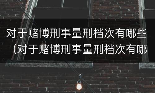 对于赌博刑事量刑档次有哪些（对于赌博刑事量刑档次有哪些处罚）