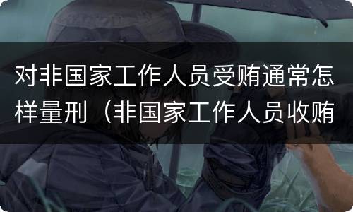 对非国家工作人员受贿通常怎样量刑（非国家工作人员收贿赂量刑标准）