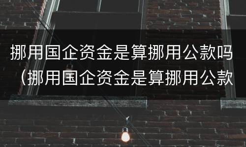 挪用国企资金是算挪用公款吗（挪用国企资金是算挪用公款吗）