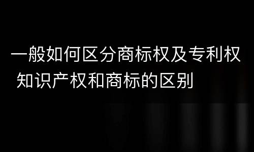 一般如何区分商标权及专利权 知识产权和商标的区别