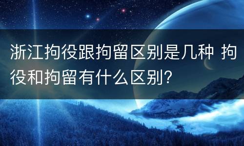 浙江拘役跟拘留区别是几种 拘役和拘留有什么区别?