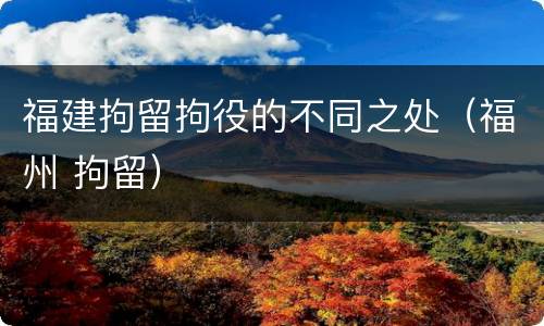 福建拘留拘役的不同之处（福州 拘留）
