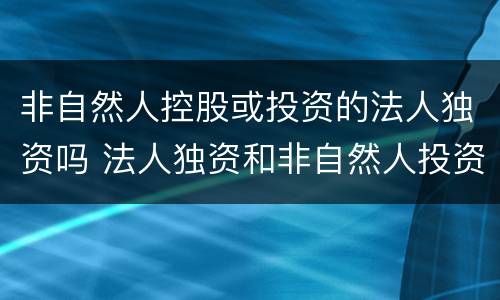 非自然人控股或投资的法人独资吗 法人独资和非自然人投资或控股的法人独资