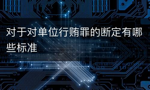 对于对单位行贿罪的断定有哪些标准