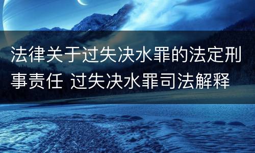 法律关于过失决水罪的法定刑事责任 过失决水罪司法解释