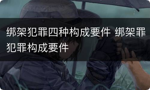 绑架犯罪四种构成要件 绑架罪犯罪构成要件