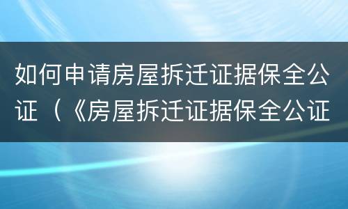 如何申请房屋拆迁证据保全公证（《房屋拆迁证据保全公证细则》）