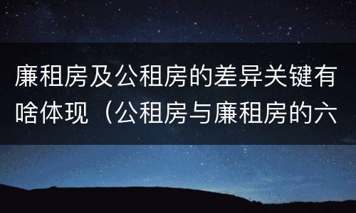 廉租房及公租房的差异关键有啥体现（公租房与廉租房的六大区别）
