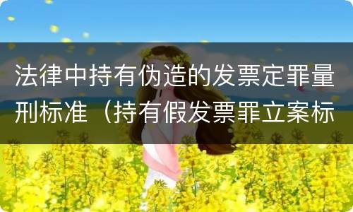 法律中持有伪造的发票定罪量刑标准（持有假发票罪立案标准）