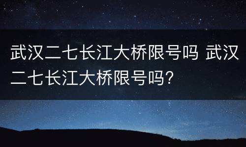 武汉二七长江大桥限号吗 武汉二七长江大桥限号吗?