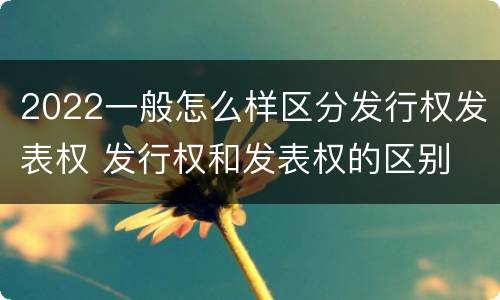 2022一般怎么样区分发行权发表权 发行权和发表权的区别