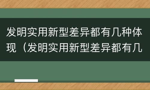 发明实用新型差异都有几种体现（发明实用新型差异都有几种体现形式）