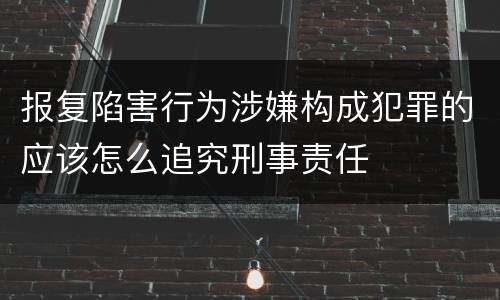 报复陷害行为涉嫌构成犯罪的应该怎么追究刑事责任