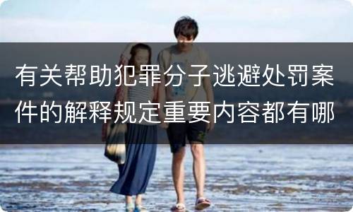 有关帮助犯罪分子逃避处罚案件的解释规定重要内容都有哪些