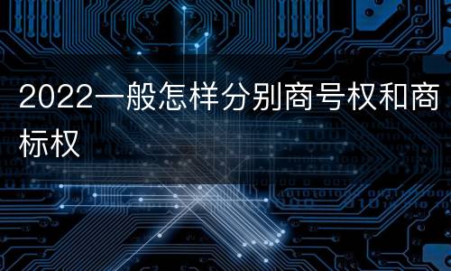 2022一般怎样分别商号权和商标权