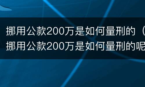 挪用公款200万是如何量刑的（挪用公款200万是如何量刑的呢）