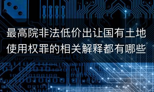 最高院非法低价出让国有土地使用权罪的相关解释都有哪些