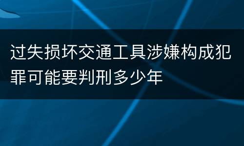 过失损坏交通工具涉嫌构成犯罪可能要判刑多少年