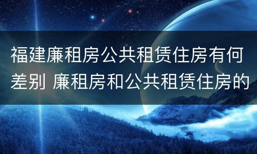 福建廉租房公共租赁住房有何差别 廉租房和公共租赁住房的区别