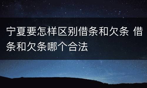 宁夏要怎样区别借条和欠条 借条和欠条哪个合法
