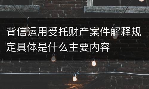 背信运用受托财产案件解释规定具体是什么主要内容