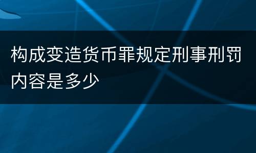 构成变造货币罪规定刑事刑罚内容是多少