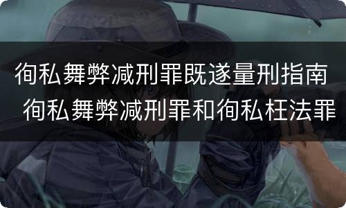 徇私舞弊减刑罪既遂量刑指南 徇私舞弊减刑罪和徇私枉法罪