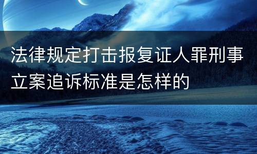 法律规定打击报复证人罪刑事立案追诉标准是怎样的