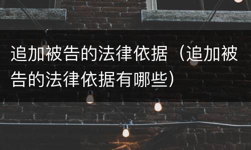 追加被告的法律依据（追加被告的法律依据有哪些）