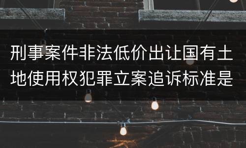 刑事案件非法低价出让国有土地使用权犯罪立案追诉标准是多少