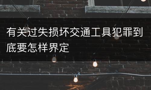 有关过失损坏交通工具犯罪到底要怎样界定