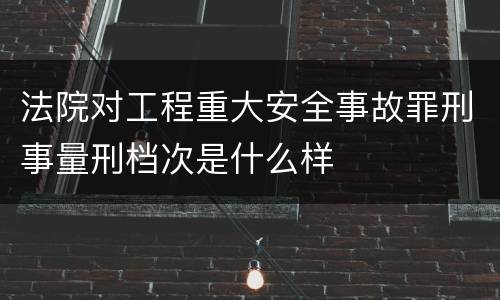 法院对工程重大安全事故罪刑事量刑档次是什么样