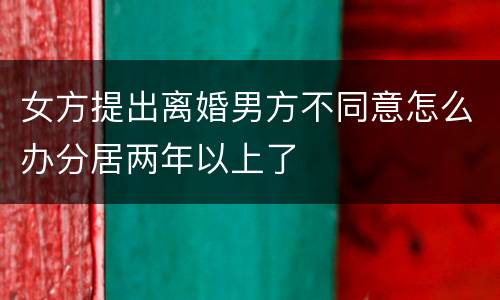女方提出离婚男方不同意怎么办分居两年以上了