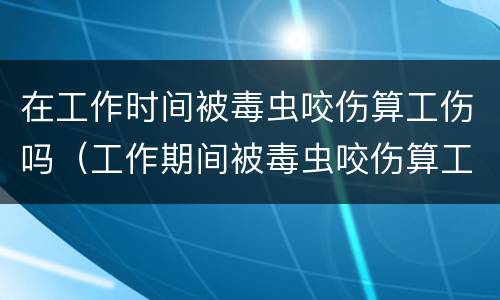 在工作时间被毒虫咬伤算工伤吗（工作期间被毒虫咬伤算工伤吗）