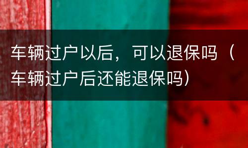 车辆过户以后，可以退保吗（车辆过户后还能退保吗）
