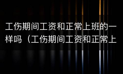 工伤期间工资和正常上班的一样吗（工伤期间工资和正常上班的一样吗怎么算）