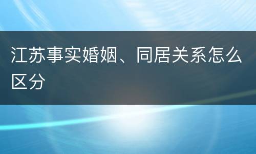 江苏事实婚姻、同居关系怎么区分