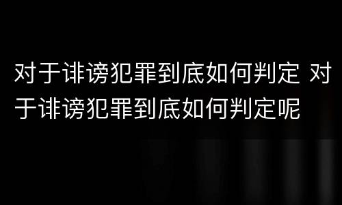 对于诽谤犯罪到底如何判定 对于诽谤犯罪到底如何判定呢