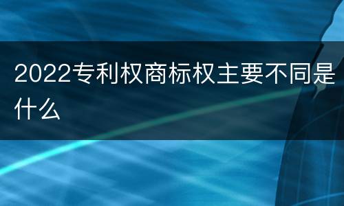 2022专利权商标权主要不同是什么