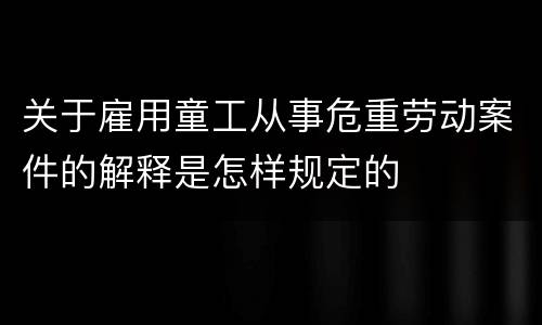 关于雇用童工从事危重劳动案件的解释是怎样规定的