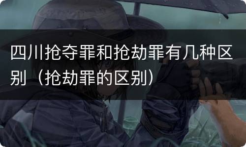四川抢夺罪和抢劫罪有几种区别（抢劫罪的区别）