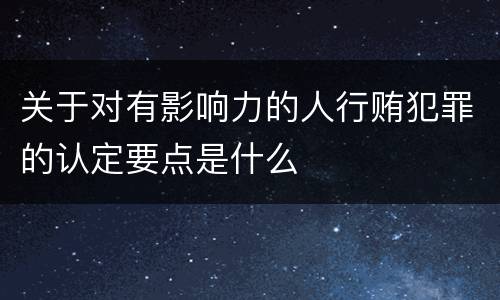 关于对有影响力的人行贿犯罪的认定要点是什么