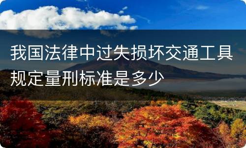 我国法律中过失损坏交通工具规定量刑标准是多少