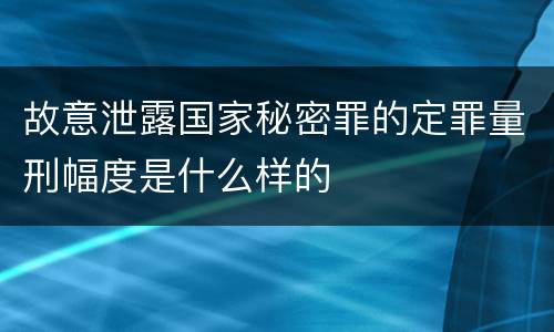 故意泄露国家秘密罪的定罪量刑幅度是什么样的
