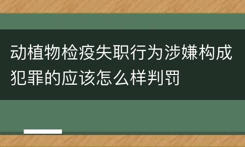 动植物检疫失职行为涉嫌构成犯罪的应该怎么样判罚