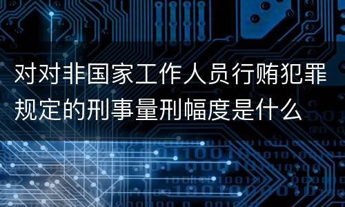 对对非国家工作人员行贿犯罪规定的刑事量刑幅度是什么