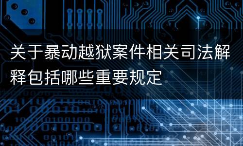 关于暴动越狱案件相关司法解释包括哪些重要规定