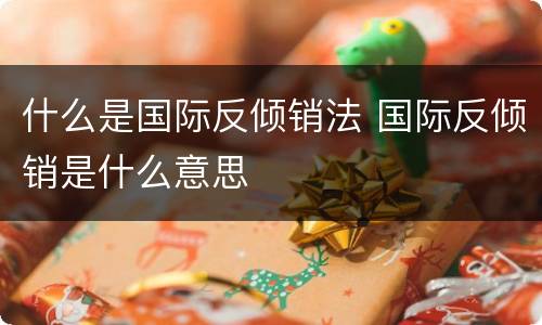 什么是国际反倾销法 国际反倾销是什么意思
